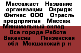 Массажист › Название организации ­ Окридж Фитнес, ООО › Отрасль предприятия ­ Массаж › Минимальный оклад ­ 1 - Все города Работа » Вакансии   . Пензенская обл.,Мокшанский р-н